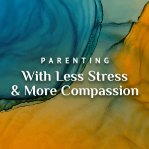 Parenting with Less Stress and More Compassion